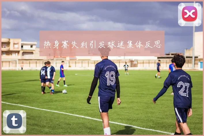 热身赛失利引发球迷集体反思