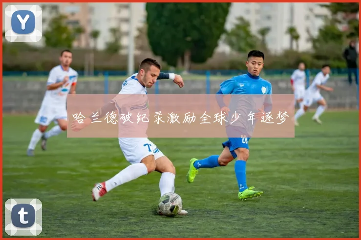 哈兰德破纪录激励全球少年逐梦