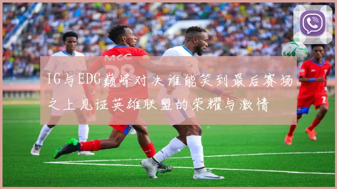 IG与EDG巅峰对决谁能笑到最后赛场之上见证英雄联盟的荣耀与激情