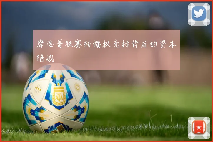 摩洛哥联赛转播权竞标背后的资本暗战