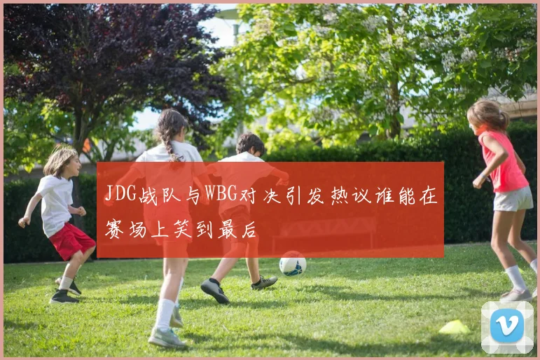 JDG战队与WBG对决引发热议谁能在赛场上笑到最后