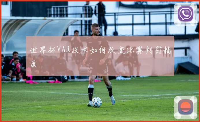 世界杯VAR技术如何改变比赛判罚精度