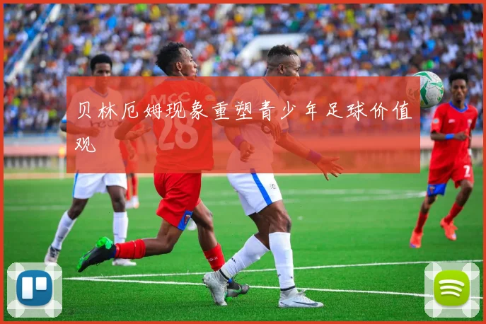 贝林厄姆现象重塑青少年足球价值观