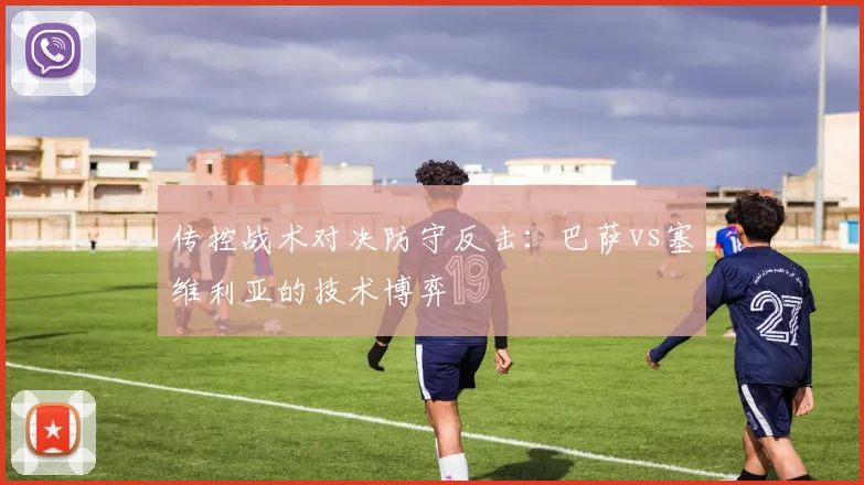 传控战术对决防守反击：巴萨vs塞维利亚的技术博弈