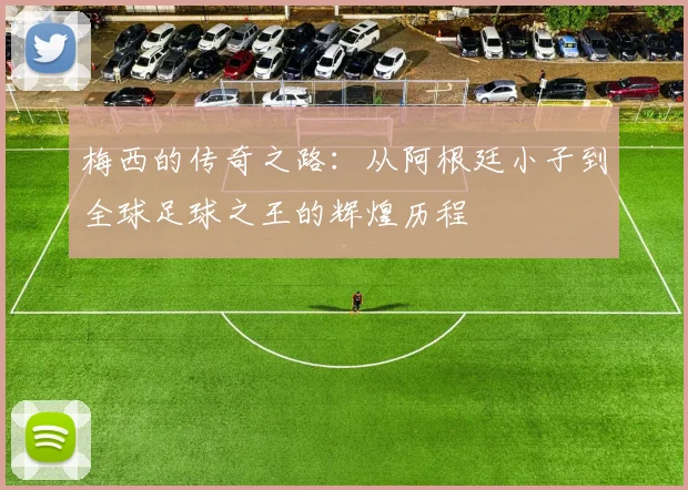 梅西的传奇之路：从阿根廷小子到全球足球之王的辉煌历程