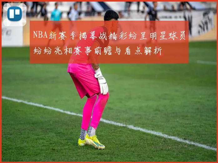NBA新赛季揭幕战精彩纷呈明星球员纷纷亮相赛事前瞻与看点解析