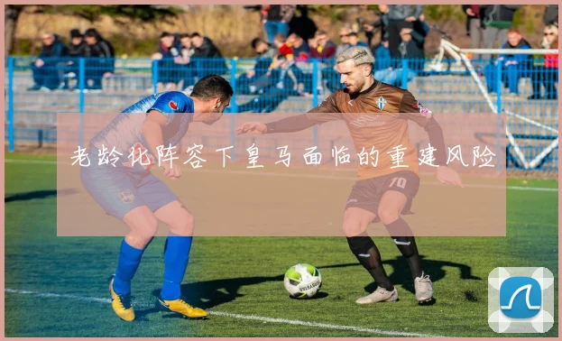老龄化阵容下皇马面临的重建风险