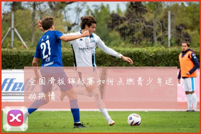 全国滑板锦标赛如何点燃青少年运动热情