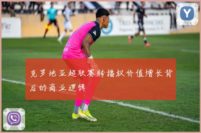 克罗地亚超联赛转播权价值增长背后的商业逻辑