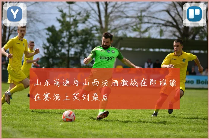 山东高速与山西汾酒激战在即谁能在赛场上笑到最后