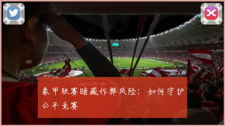 象甲联赛暗藏作弊风险：如何守护公平竞赛