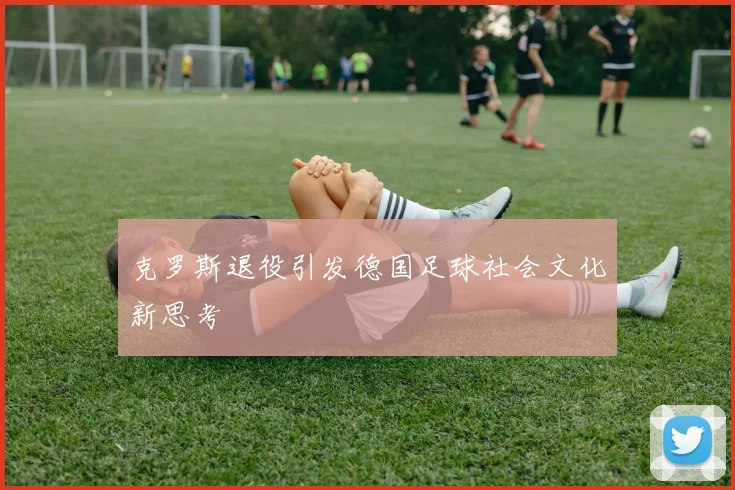克罗斯退役引发德国足球社会文化新思考