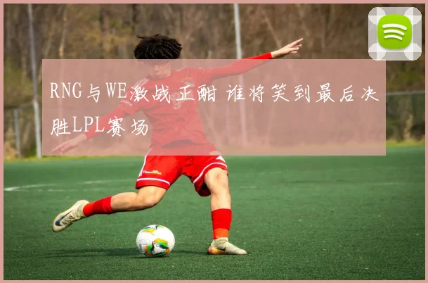 RNG与WE激战正酣 谁将笑到最后决胜LPL赛场