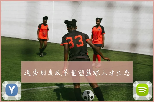 选秀制度改革重塑篮球人才生态