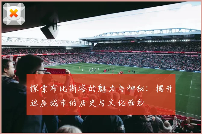 探索布比斯塔的魅力与神秘：揭开这座城市的历史与文化面纱