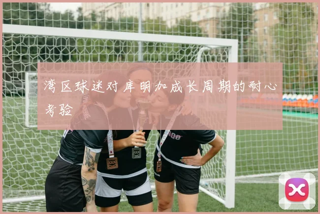 湾区球迷对库明加成长周期的耐心考验